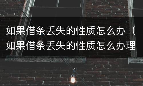 如果借条丢失的性质怎么办（如果借条丢失的性质怎么办理）
