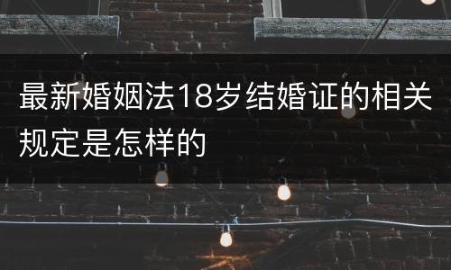 最新婚姻法18岁结婚证的相关规定是怎样的