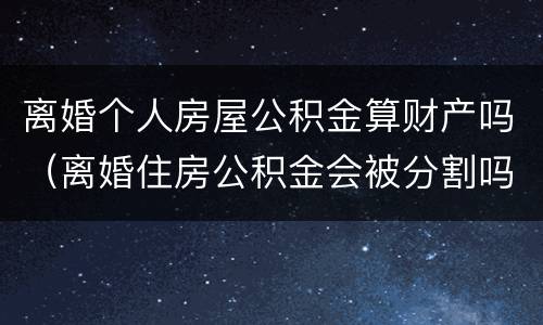 离婚个人房屋公积金算财产吗（离婚住房公积金会被分割吗）