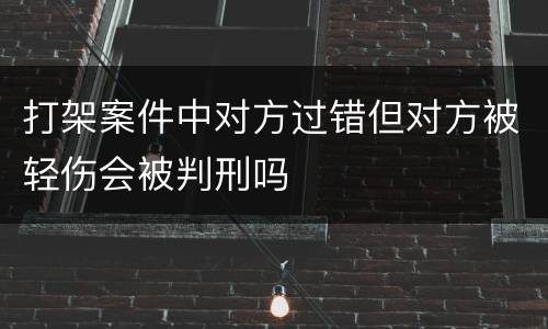 打架案件中对方过错但对方被轻伤会被判刑吗
