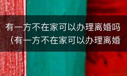 有一方不在家可以办理离婚吗（有一方不在家可以办理离婚吗）