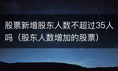 股票新增股东人数不超过35人吗（股东人数增加的股票）