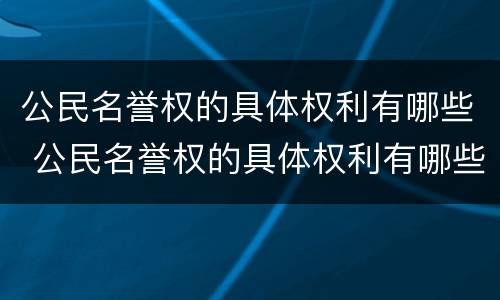 公民名誉权的具体权利有哪些 公民名誉权的具体权利有哪些方面