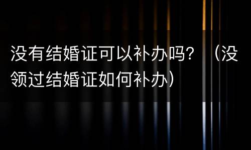 没有结婚证可以补办吗？（没领过结婚证如何补办）