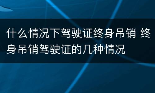 什么情况下驾驶证终身吊销 终身吊销驾驶证的几种情况