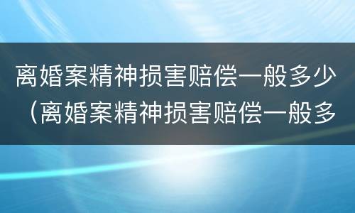 离婚案精神损害赔偿一般多少（离婚案精神损害赔偿一般多少钱）