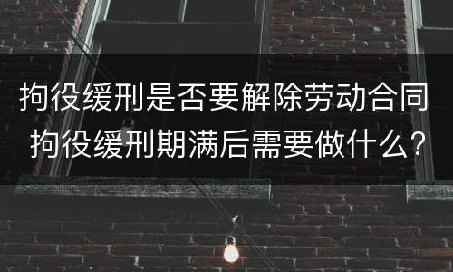 拘役缓刑是否要解除劳动合同 拘役缓刑期满后需要做什么?