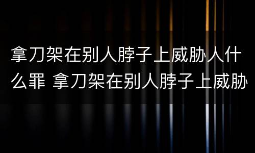 拿刀架在别人脖子上威胁人什么罪 拿刀架在别人脖子上威胁人什么罪行