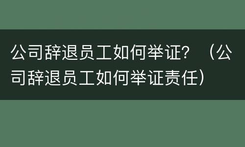公司辞退员工如何举证？（公司辞退员工如何举证责任）