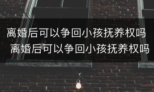 离婚后可以争回小孩抚养权吗 离婚后可以争回小孩抚养权吗
