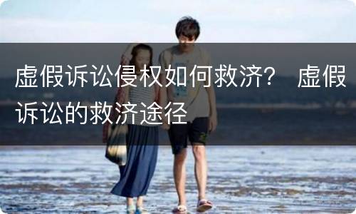 虚假诉讼侵权如何救济？ 虚假诉讼的救济途径