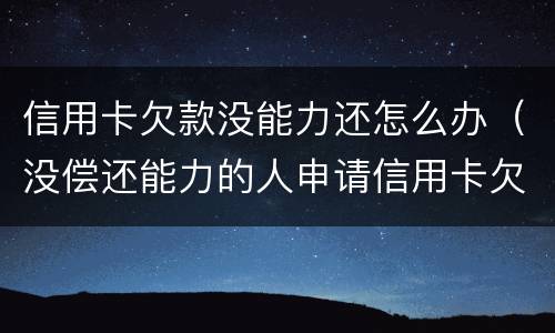 信用卡欠款没能力还怎么办（没偿还能力的人申请信用卡欠款怎么办）