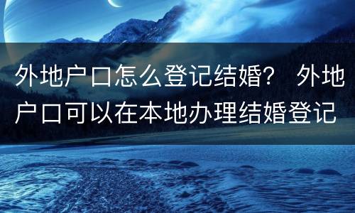 外地户口怎么登记结婚？ 外地户口可以在本地办理结婚登记吗