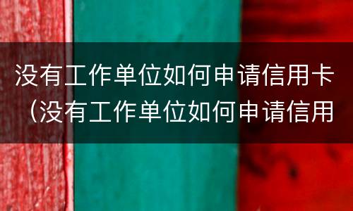没有工作单位如何申请信用卡（没有工作单位如何申请信用卡贷款）