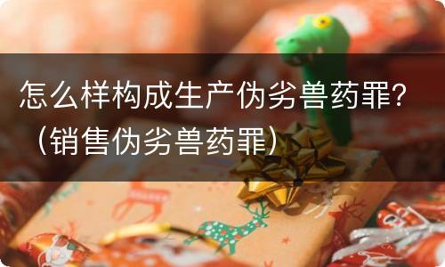 怎么样构成生产伪劣兽药罪？（销售伪劣兽药罪）