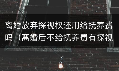 离婚放弃探视权还用给抚养费吗（离婚后不给抚养费有探视权吗）