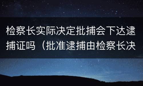 检察长实际决定批捕会下达逮捕证吗（批准逮捕由检察长决定吗）