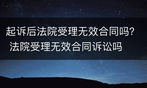 起诉后法院受理无效合同吗？ 法院受理无效合同诉讼吗