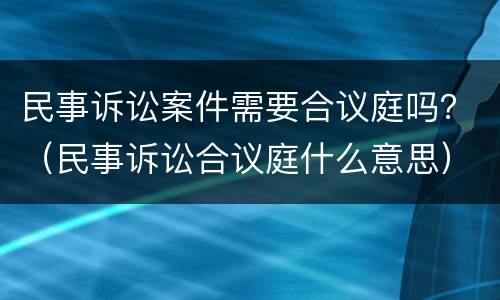 民事诉讼案件需要合议庭吗？（民事诉讼合议庭什么意思）