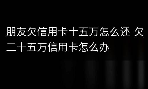 朋友欠信用卡十五万怎么还 欠二十五万信用卡怎么办