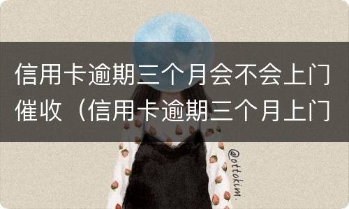 信用卡逾期三个月会不会上门催收（信用卡逾期三个月上门催收会拘留吗）