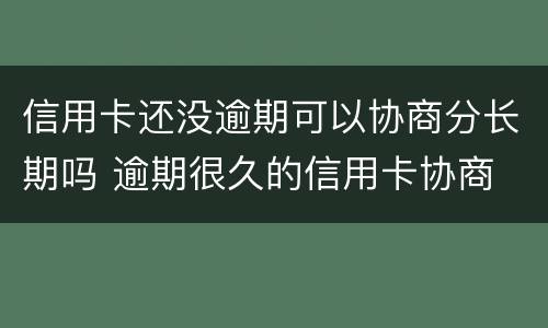 信用卡还没逾期可以协商分长期吗 逾期很久的信用卡协商