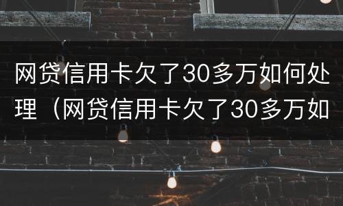 网贷信用卡欠了30多万如何处理（网贷信用卡欠了30多万如何处理好）