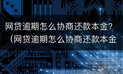 网贷逾期怎么协商还款本金？（网贷逾期怎么协商还款本金减少）