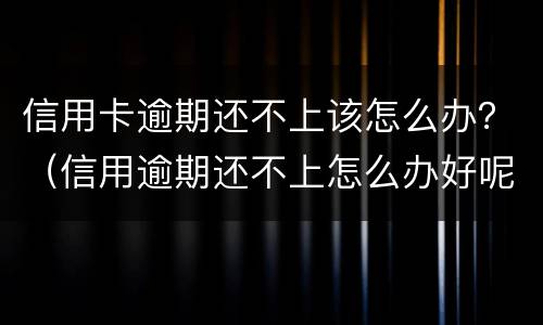 信用卡逾期还不上该怎么办？（信用逾期还不上怎么办好呢）
