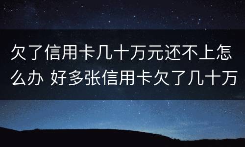 欠了信用卡几十万元还不上怎么办 好多张信用卡欠了几十万,还不上