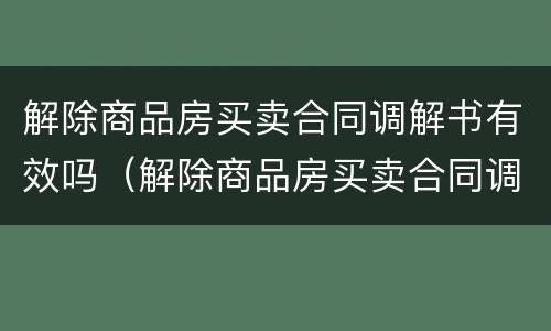 解除商品房买卖合同调解书有效吗（解除商品房买卖合同调解书有效吗怎么写）