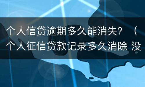 个人信贷逾期多久能消失？（个人征信贷款记录多久消除 没有逾期）