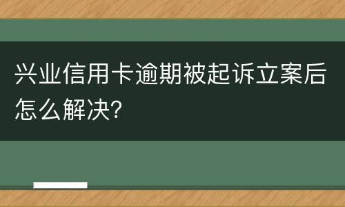 兴业信用卡逾期被起诉立案后怎么解决？