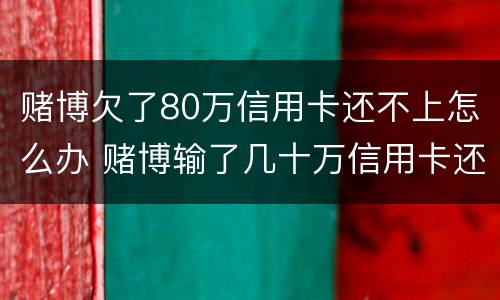 赌博欠了80万信用卡还不上怎么办 赌博输了几十万信用卡还不上怎么办