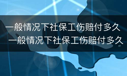 一般情况下社保工伤赔付多久 一般情况下社保工伤赔付多久能到账