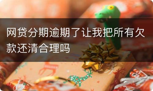 网贷分期逾期了让我把所有欠款还清合理吗