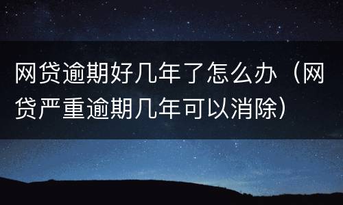 网贷逾期好几年了怎么办（网贷严重逾期几年可以消除）