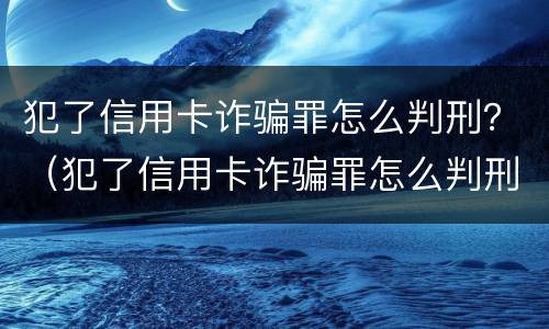 犯了信用卡诈骗罪怎么判刑？（犯了信用卡诈骗罪怎么判刑的）