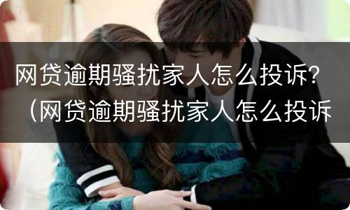 网贷逾期骚扰家人怎么投诉？（网贷逾期骚扰家人怎么投诉他们）