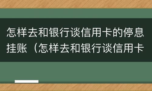 怎样去和银行谈信用卡的停息挂账（怎样去和银行谈信用卡的停息挂账呢）