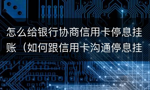怎么给银行协商信用卡停息挂账（如何跟信用卡沟通停息挂账）