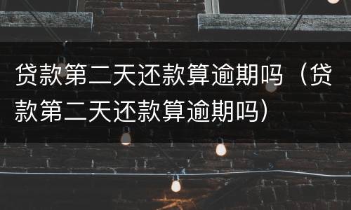贷款第二天还款算逾期吗（贷款第二天还款算逾期吗）