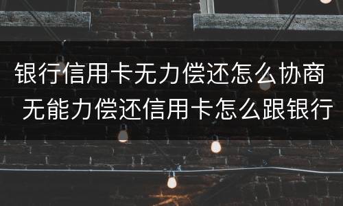 银行信用卡无力偿还怎么协商 无能力偿还信用卡怎么跟银行沟通