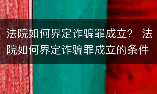 法院如何界定诈骗罪成立？ 法院如何界定诈骗罪成立的条件