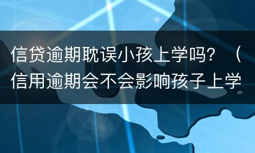 信贷逾期耽误小孩上学吗？（信用逾期会不会影响孩子上学）