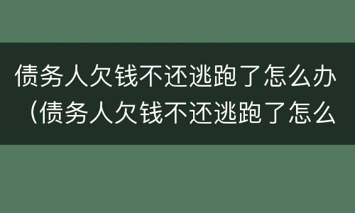 债务人欠钱不还逃跑了怎么办（债务人欠钱不还逃跑了怎么办呢）