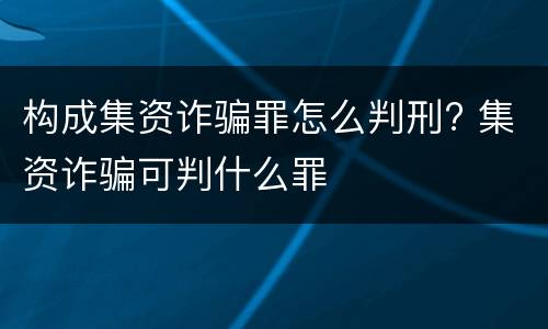 构成集资诈骗罪怎么判刑? 集资诈骗可判什么罪
