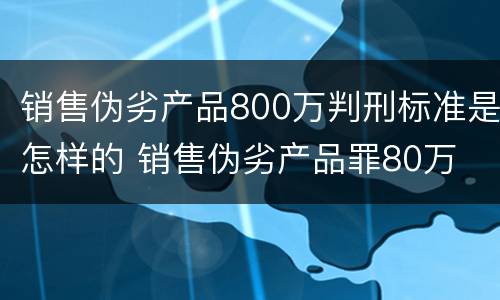 销售伪劣产品800万判刑标准是怎样的 销售伪劣产品罪80万