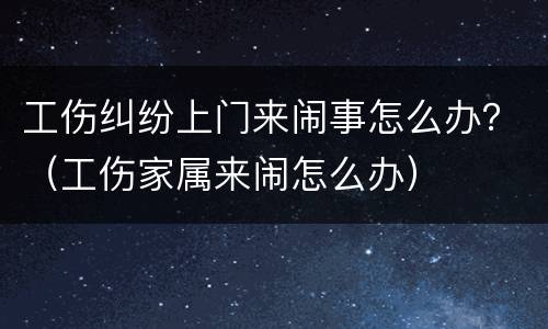 工伤纠纷上门来闹事怎么办？（工伤家属来闹怎么办）