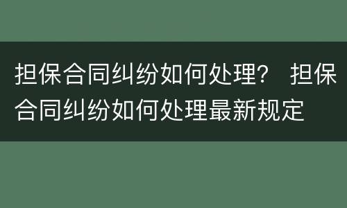 担保合同纠纷如何处理？ 担保合同纠纷如何处理最新规定
